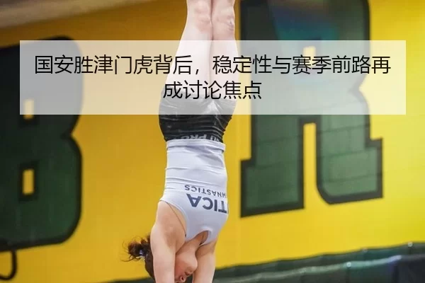 国安胜津门虎背后，稳定性与赛季前路再成讨论焦点