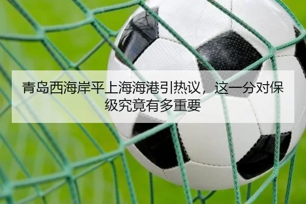 青岛西海岸平上海海港引热议，这一分对保级究竟有多重要